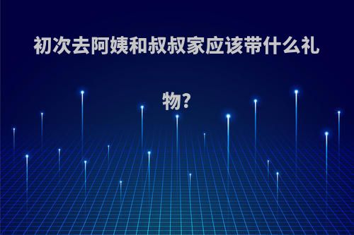 初次去阿姨和叔叔家应该带什么礼物?