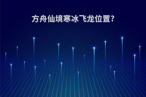 方舟仙境寒冰飞龙位置?