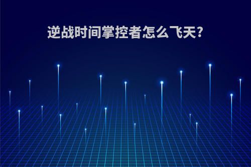 逆战时间掌控者怎么飞天?