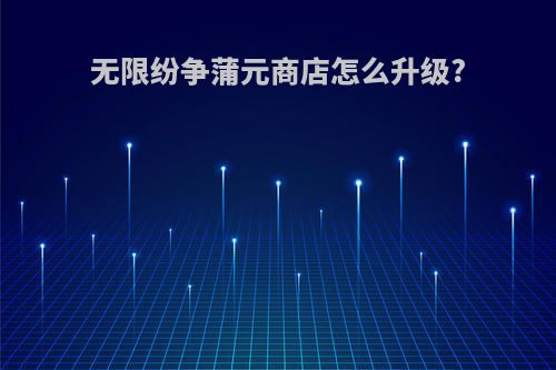 无限纷争蒲元商店怎么升级?