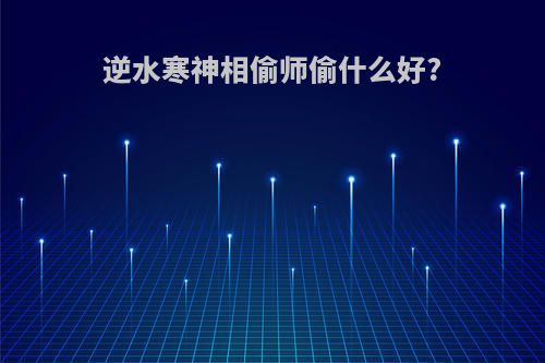 逆水寒神相偷师偷什么好?