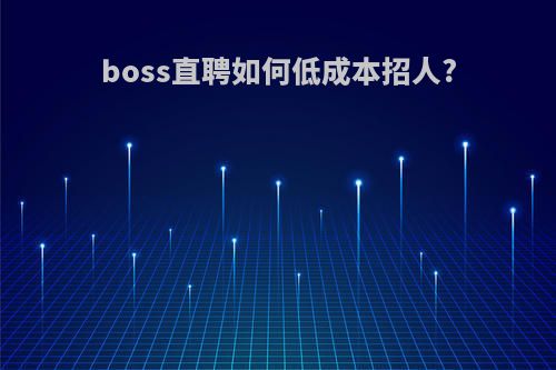 boss直聘如何低成本招人?