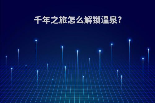 千年之旅怎么解锁温泉?