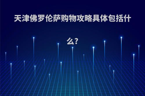 天津佛罗伦萨购物攻略具体包括什么?