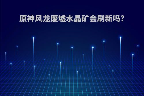 原神风龙废墟水晶矿会刷新吗?