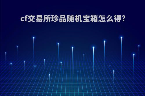 cf交易所珍品随机宝箱怎么得?