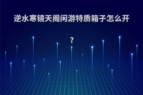 逆水寒镜天阁闲游特质箱子怎么开?