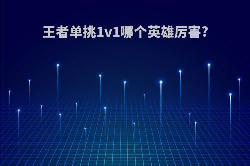 王者单挑1v1哪个英雄厉害?