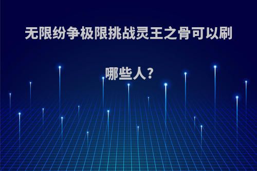 无限纷争极限挑战灵王之骨可以刷哪些人?