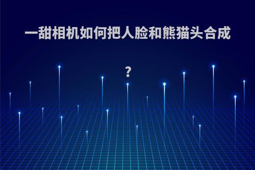 一甜相机如何把人脸和熊猫头合成?