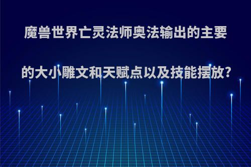魔兽世界亡灵法师奥法输出的主要的大小雕文和天赋点以及技能摆放?