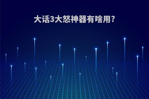 大话3大怒神器有啥用?