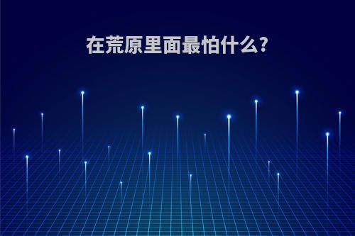 在荒原里面最怕什么?