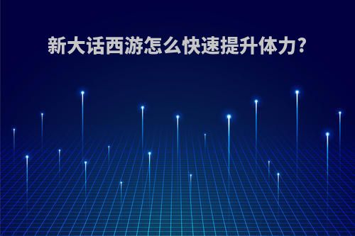 新大话西游怎么快速提升体力?