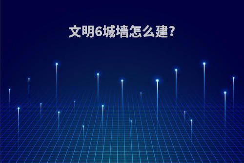 文明6城墙怎么建?