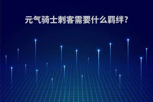 元气骑士刺客需要什么羁绊?