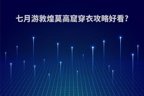 七月游敦煌莫高窟穿衣攻略好看?