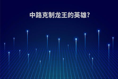 中路克制龙王的英雄?