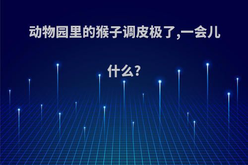动物园里的猴子调皮极了,一会儿什么?