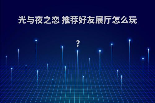 光与夜之恋 推荐好友展厅怎么玩?