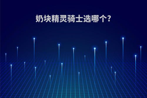 奶块精灵骑士选哪个?