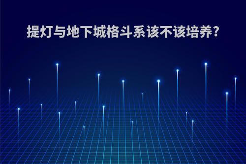 提灯与地下城格斗系该不该培养?