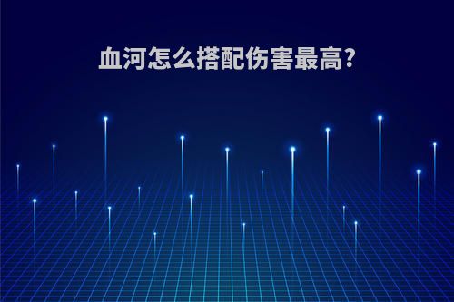 血河怎么搭配伤害最高?