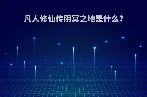 凡人修仙传阴冥之地是什么?