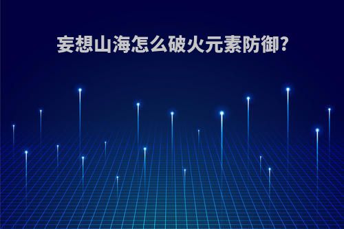 妄想山海怎么破火元素防御?