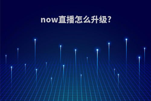 now直播怎么升级?