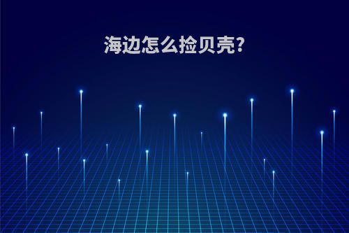 海边怎么捡贝壳?