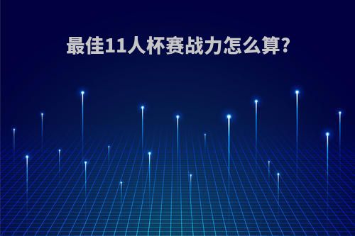 最佳11人杯赛战力怎么算?