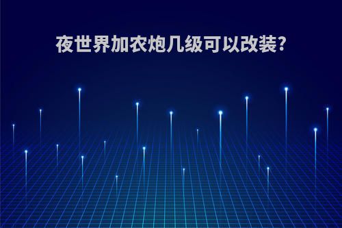 夜世界加农炮几级可以改装?