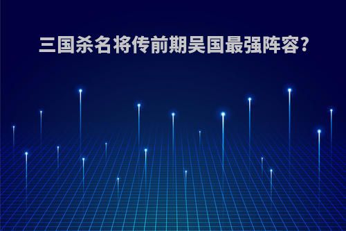 三国杀名将传前期吴国最强阵容?
