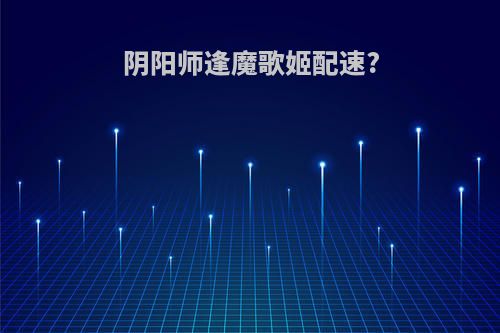 阴阳师逢魔歌姬配速?