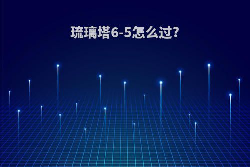 琉璃塔6-5怎么过?