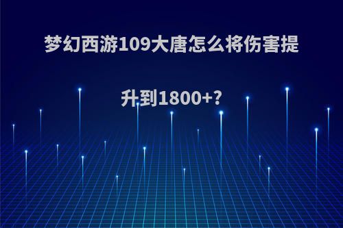 梦幻西游109大唐怎么将伤害提升到1800+?