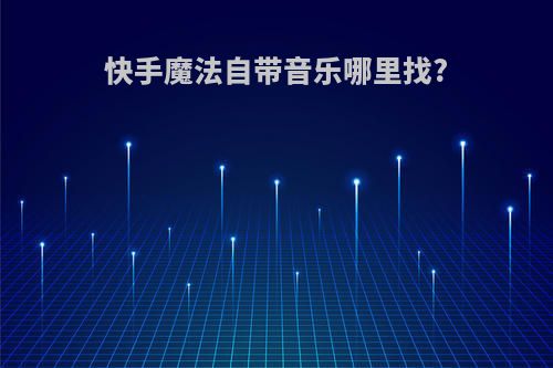 快手魔法自带音乐哪里找?