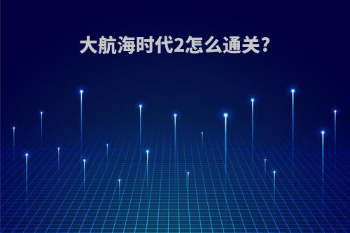 大航海时代2怎么通关?