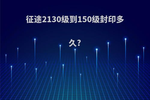 征途2130级到150级封印多久?