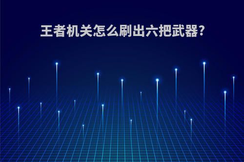 王者机关怎么刷出六把武器?