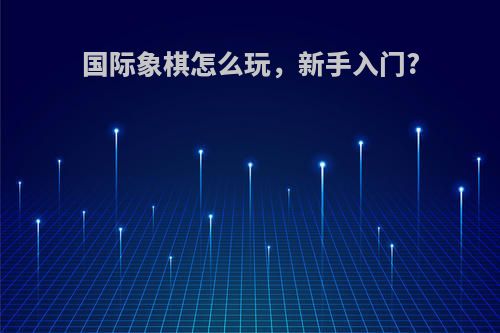 国际象棋怎么玩，新手入门?