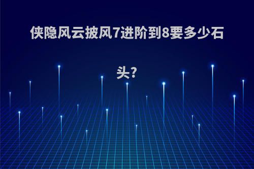 侠隐风云披风7进阶到8要多少石头?