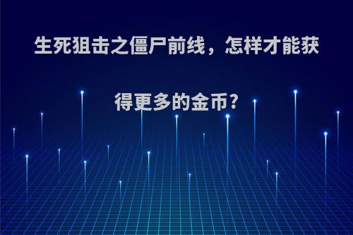 生死狙击之僵尸前线，怎样才能获得更多的金币?
