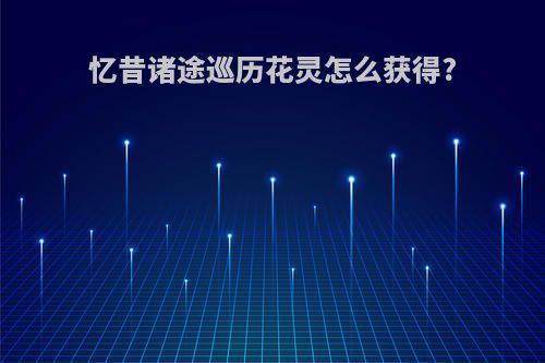 忆昔诸途巡历花灵怎么获得?