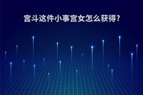 宫斗这件小事宫女怎么获得?