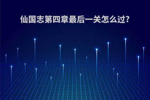 仙国志第四章最后一关怎么过?