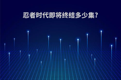 忍者时代即将终结多少集?