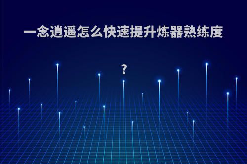 一念逍遥怎么快速提升炼器熟练度?