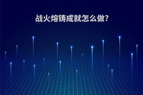 战火熔铸成就怎么做?